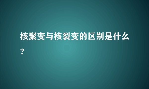 核聚变与核裂变的区别是什么？