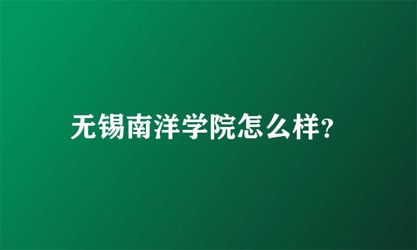 无锡南洋学院怎么样？