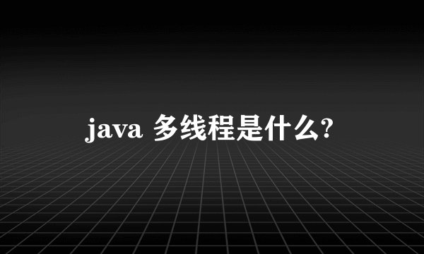 java 多线程是什么?