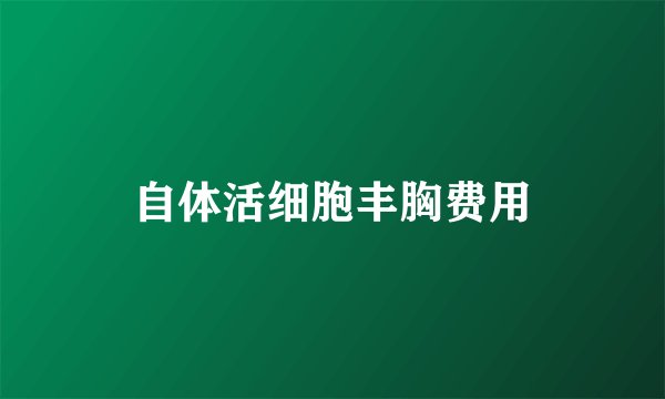 自体活细胞丰胸费用