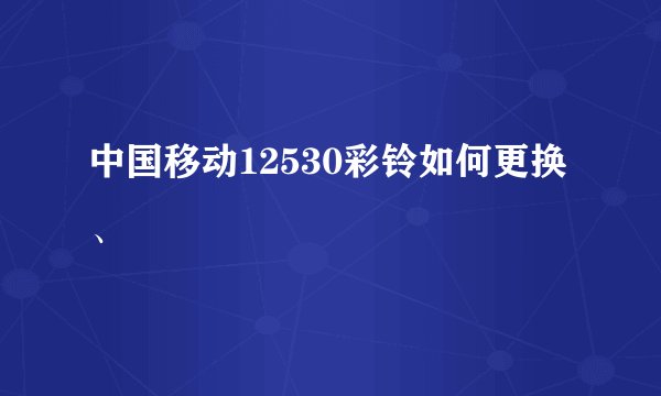 中国移动12530彩铃如何更换、