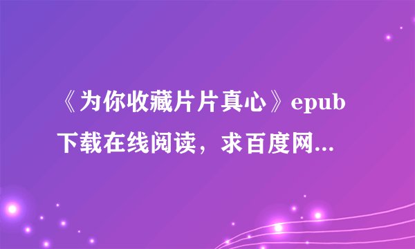 《为你收藏片片真心》epub下载在线阅读，求百度网盘云资源