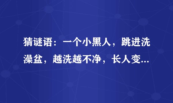 猜谜语:一个小黑人,跳进洗澡盆,越洗越不净,长人变短人。 (打一文具)谜底是什么?