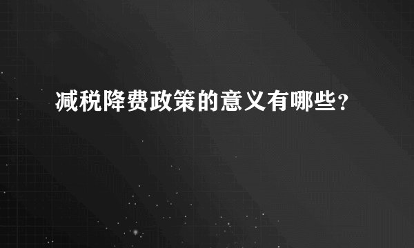 减税降费政策的意义有哪些？
