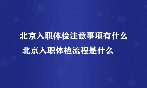 北京入职体检注意事项有什么 北京入职体检流程是什么