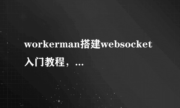 workerman搭建websocket入门教程,简单实用