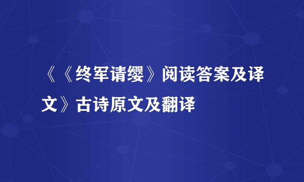 《《终军请缨》阅读答案及译文》古诗原文及翻译
