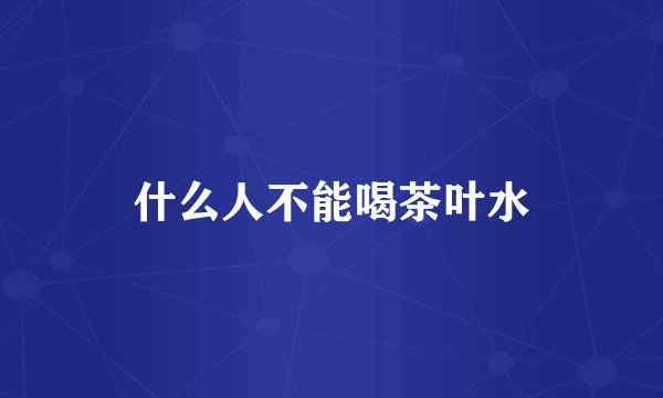 什么人不能喝茶叶水