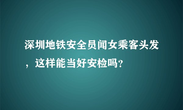 深圳地铁安全员闻女乘客头发，这样能当好安检吗？