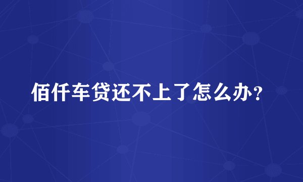 佰仟车贷还不上了怎么办？