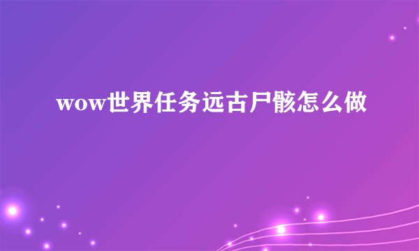wow世界任务远古尸骸怎么做