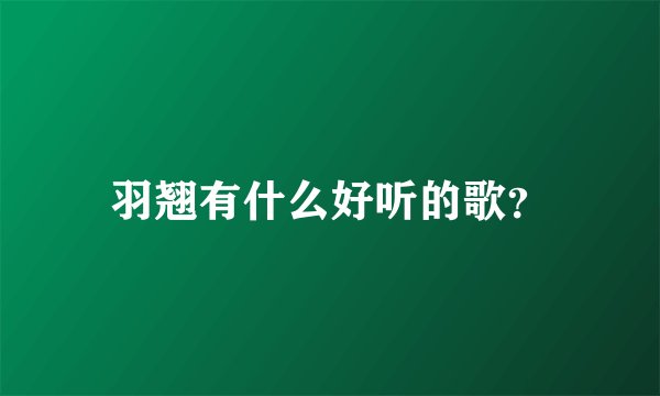 羽翘有什么好听的歌？