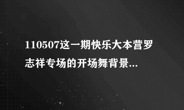 110507这一期快乐大本营罗志祥专场的开场舞背景音乐是什么？
