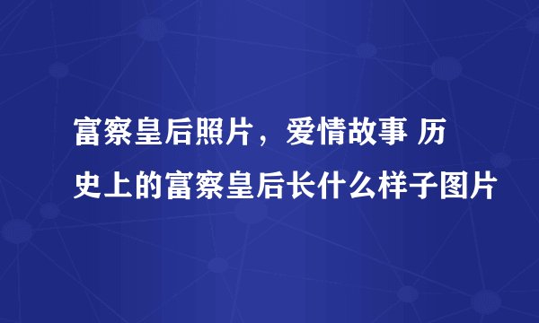 富察皇后照片，爱情故事 历史上的富察皇后长什么样子图片
