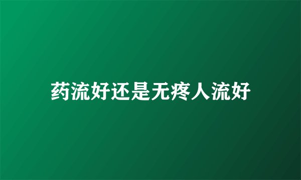 药流好还是无疼人流好