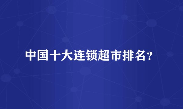 中国十大连锁超市排名？