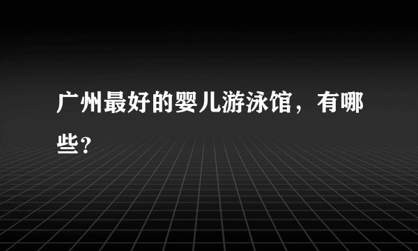 广州最好的婴儿游泳馆，有哪些？