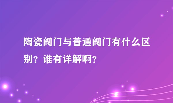 陶瓷阀门与普通阀门有什么区别？谁有详解啊？