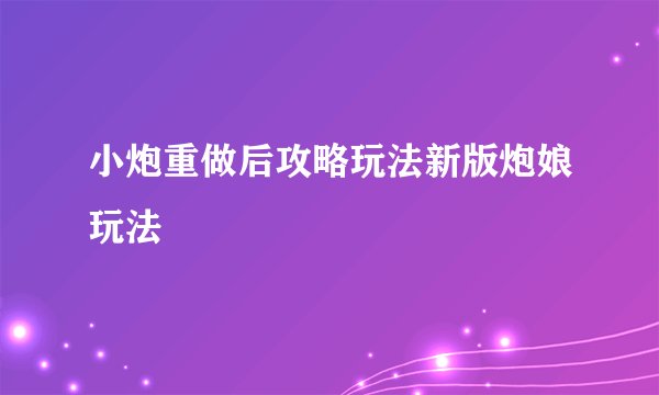 小炮重做后攻略玩法新版炮娘玩法