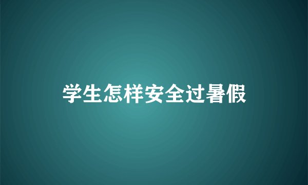 学生怎样安全过暑假