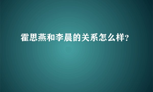 霍思燕和李晨的关系怎么样？