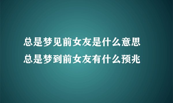 总是梦见前女友是什么意思 总是梦到前女友有什么预兆