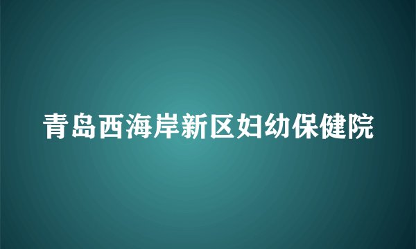 青岛西海岸新区妇幼保健院