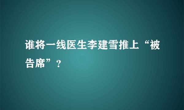 谁将一线医生李建雪推上“被告席”？