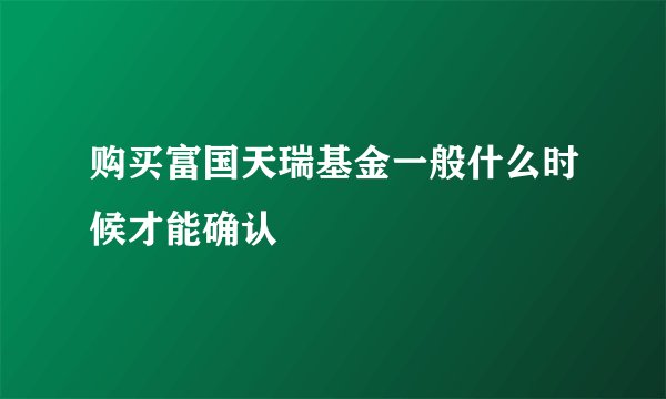 购买富国天瑞基金一般什么时候才能确认