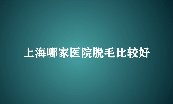 上海哪家医院脱毛比较好