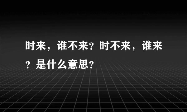 时来，谁不来？时不来，谁来？是什么意思？