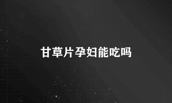 甘草片孕妇能吃吗