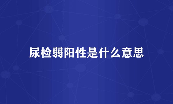 尿检弱阳性是什么意思