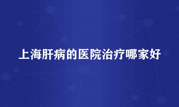 上海肝病的医院治疗哪家好