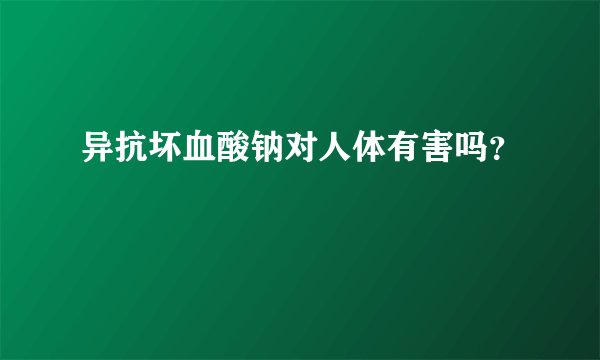 异抗坏血酸钠对人体有害吗？