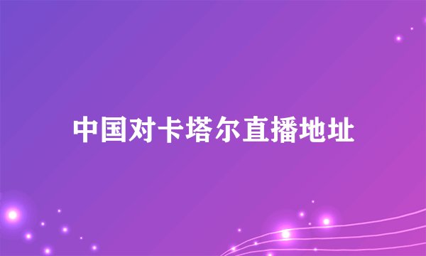中国对卡塔尔直播地址