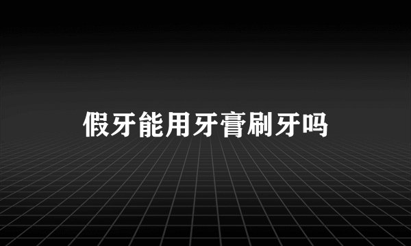 假牙能用牙膏刷牙吗