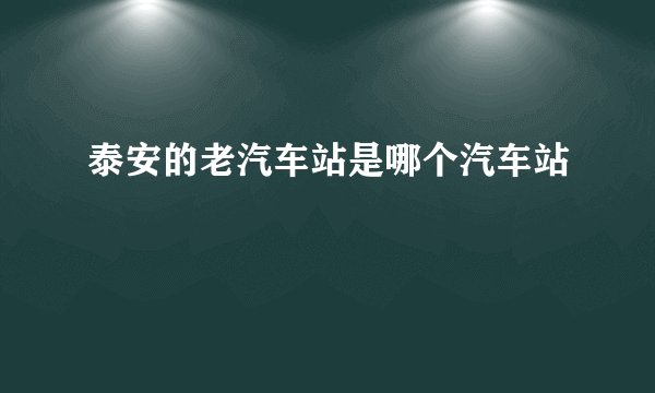 泰安的老汽车站是哪个汽车站