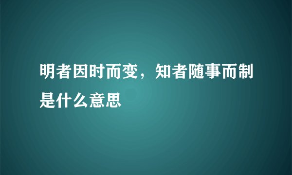 明者因时而变,知者随事而制是什么意思
