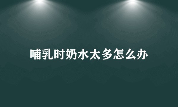 哺乳时奶水太多怎么办