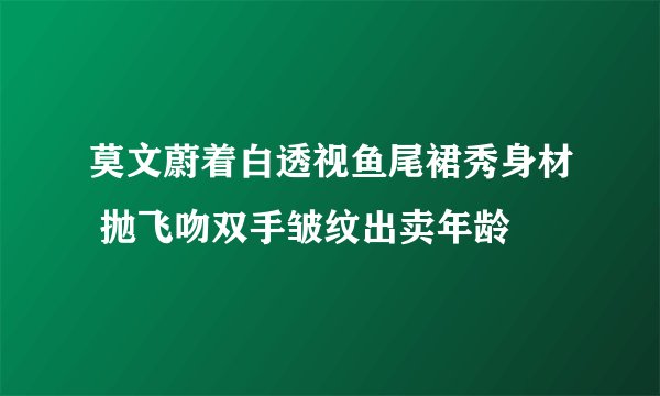 莫文蔚着白透视鱼尾裙秀身材 抛飞吻双手皱纹出卖年龄