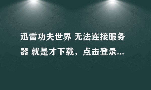 迅雷功夫世界 无法连接服务器 就是才下载，点击登录就出现 无法连接服务器