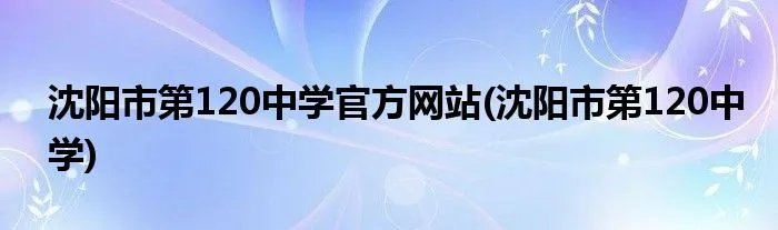 沈阳市第120中学官方网站(沈阳市第120中学)