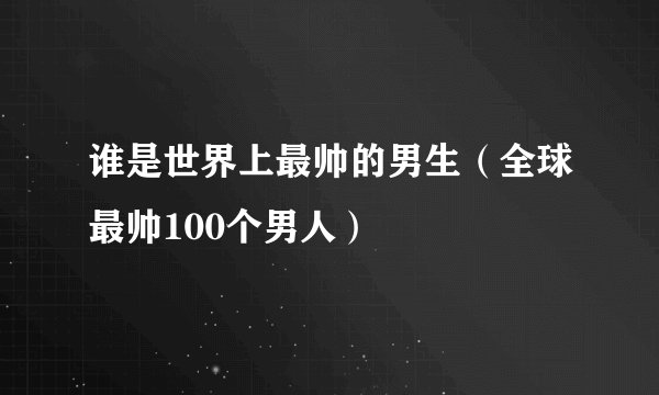 谁是世界上最帅的男生（全球最帅100个男人）