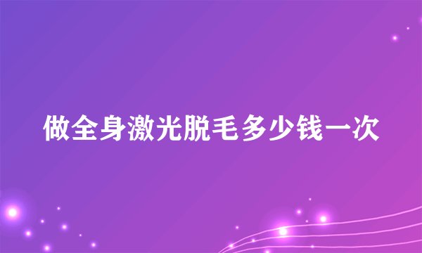 做全身激光脱毛多少钱一次