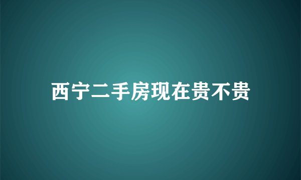 西宁二手房现在贵不贵