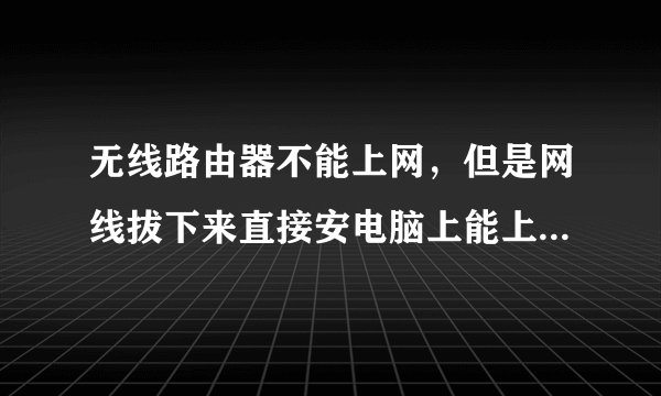 无线路由器不能上网，但是网线拔下来直接安电脑上能上网，怎么弄？