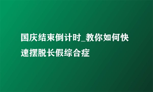 国庆结束倒计时_教你如何快速摆脱长假综合症