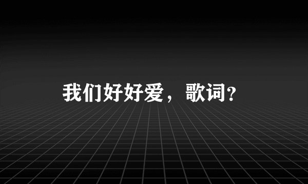 我们好好爱，歌词？