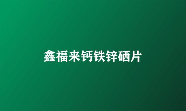 鑫福来钙铁锌硒片